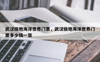 武汉极地海洋世界门票，武汉极地海洋世界门票多少钱一张