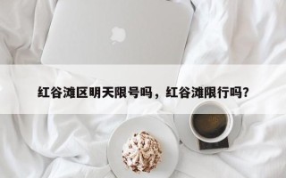 红谷滩区明天限号吗，红谷滩限行吗？
