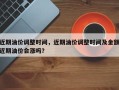 近期油价调整时间，近期油价调整时间及金额近期油价会涨吗？