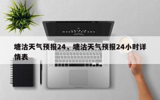 塘沽天气预报24，塘沽天气预报24小时详情表