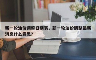 新一轮油价调整日期表，新一轮油价调整最新消息什么意思？
