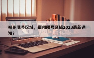 郑州限号区域，郑州限号区域2023最新通知？