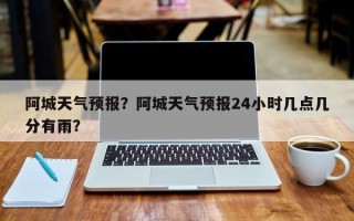 阿城天气预报？阿城天气预报24小时几点几分有雨？
