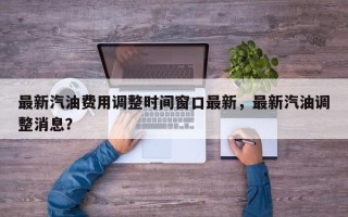 最新汽油费用调整时间窗口最新，最新汽油调整消息？