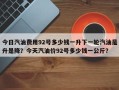 今日汽油费用92号多少钱一升下一轮汽油是升是降？今天汽油价92号多少钱一公斤？