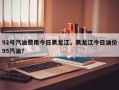 92号汽油费用今日黑龙江，黑龙江今日油价95汽油？