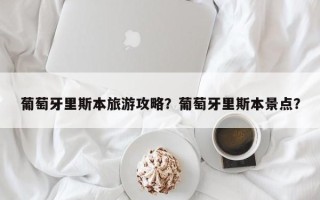 葡萄牙里斯本旅游攻略？葡萄牙里斯本景点？
