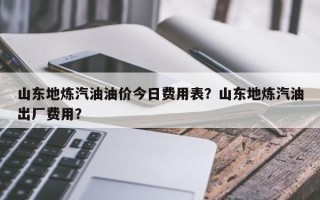 山东地炼汽油油价今日费用表？山东地炼汽油出厂费用？