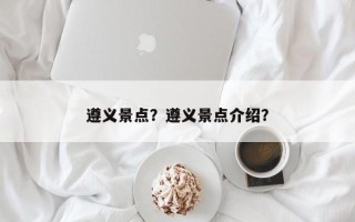 遵义景点？遵义景点介绍？