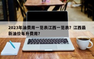 2023年油费用一览表江西一览表？江西最新油价每升费用？