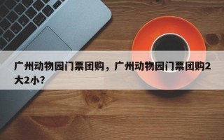 广州动物园门票团购，广州动物园门票团购2大2小？