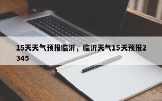 15天天气预报临沂，临沂天气15天预报2345