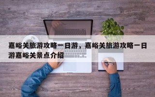 嘉峪关旅游攻略一日游，嘉峪关旅游攻略一日游嘉峪关景点介绍