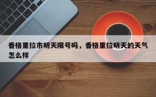 香格里拉市明天限号吗，香格里拉明天的天气怎么样