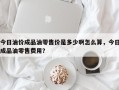 今日油价成品油零售价是多少啊怎么算，今日成品油零售费用？