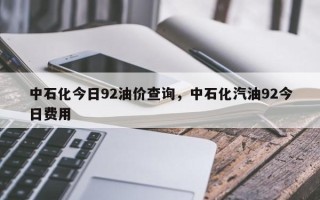 中石化今日92油价查询，中石化汽油92今日费用