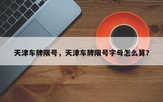 天津车牌限号，天津车牌限号字母怎么算？