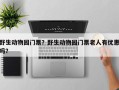 野生动物园门票？野生动物园门票老人有优惠吗？