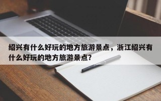 绍兴有什么好玩的地方旅游景点，浙江绍兴有什么好玩的地方旅游景点？