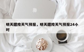 明天醴陵天气预报，明天醴陵天气预报24小时