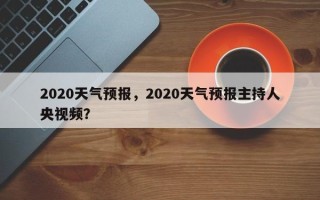 2020天气预报，2020天气预报主持人央视频？