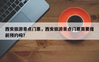 西安旅游景点门票，西安旅游景点门票需要提前预约吗？