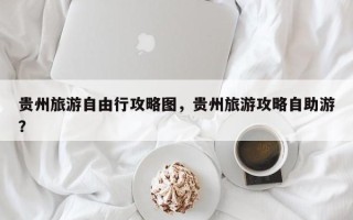 贵州旅游自由行攻略图，贵州旅游攻略自助游？