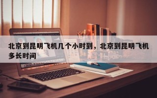 北京到昆明飞机几个小时到，北京到昆明飞机多长时间