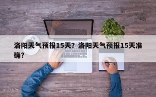 洛阳天气预报15天？洛阳天气预报15天准确？