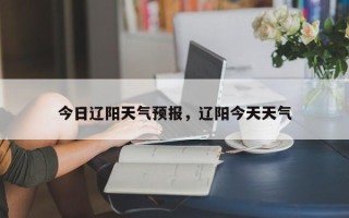 今日辽阳天气预报，辽阳今天天气