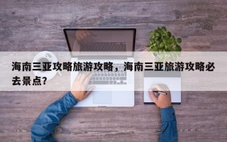 海南三亚攻略旅游攻略，海南三亚旅游攻略必去景点？