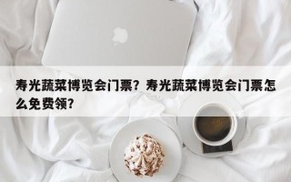 寿光蔬菜博览会门票？寿光蔬菜博览会门票怎么免费领？