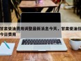 甘肃柴油费用调整最新消息今天，甘肃柴油价今日费用
