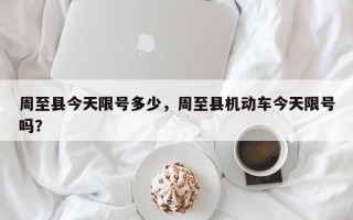 周至县今天限号多少，周至县机动车今天限号吗？
