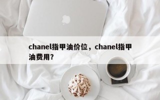 chanel指甲油价位，chanel指甲油费用？