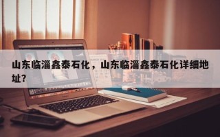 山东临淄鑫泰石化，山东临淄鑫泰石化详细地址？
