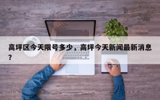 高坪区今天限号多少，高坪今天新闻最新消息？