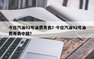 今日汽油92号油费用表？今日汽油92号油费用表中国？