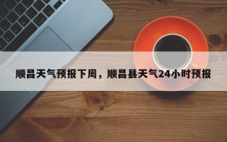 顺昌天气预报下周，顺昌县天气24小时预报