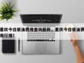 重庆今日柴油费用查询最新，重庆今日柴油费用行情？
