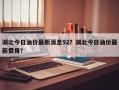 湖北今日油价最新消息92？湖北今日油价最新费用？