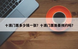 十渡门票多少钱一张？十渡门票需要预约吗？
