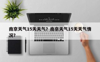 南京天气15天天气？南京天气15天天气情况？