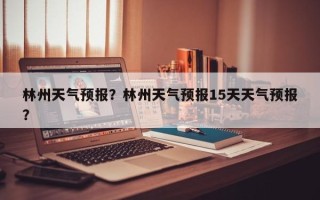 林州天气预报？林州天气预报15天天气预报？