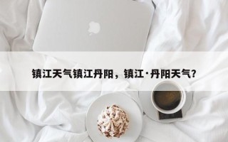 镇江天气镇江丹阳，镇江·丹阳天气？