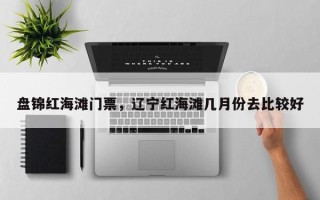 盘锦红海滩门票，辽宁红海滩几月份去比较好