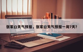 张家口天气预报，张家口天气预报一周7天？