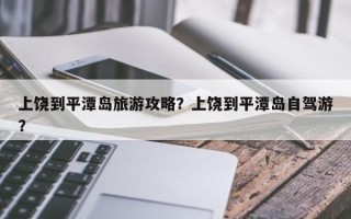 上饶到平潭岛旅游攻略？上饶到平潭岛自驾游？