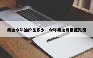 柴油今年油价是多少，今年柴油费用涨跌图