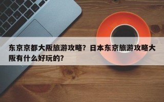 东京京都大阪旅游攻略？日本东京旅游攻略大阪有什么好玩的？